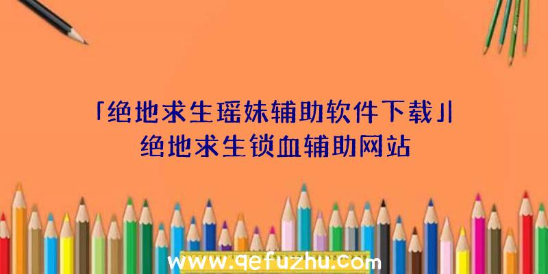 「绝地求生瑶妹辅助软件下载」|绝地求生锁血辅助网站